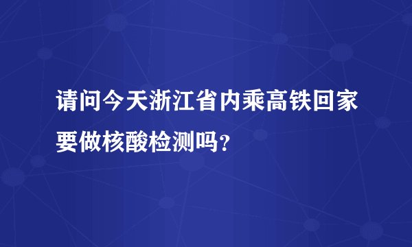 请问今天浙江省内乘高铁回家要做核酸检测吗？