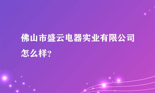 佛山市盛云电器实业有限公司怎么样？