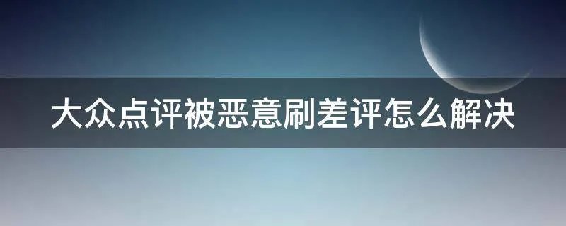 大众点评被恶意刷差评怎么解决