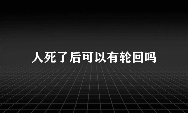 人死了后可以有轮回吗