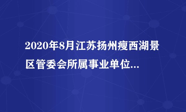2020年8月江苏扬州瘦西湖景区管委会所属事业单位招聘卫生专员笔试最低合格分数线通知