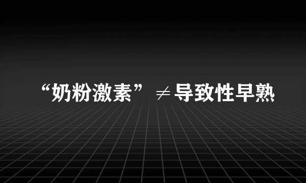 “奶粉激素”≠导致性早熟