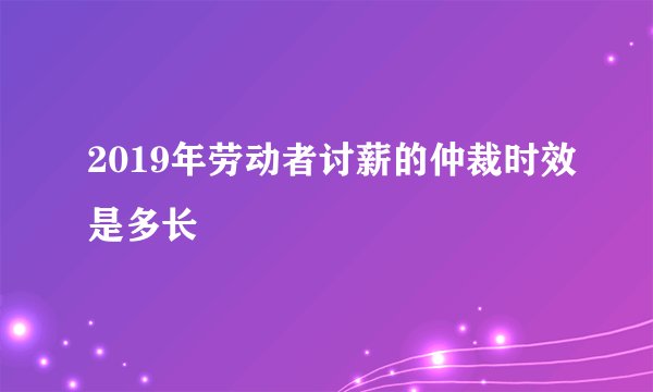 2019年劳动者讨薪的仲裁时效是多长