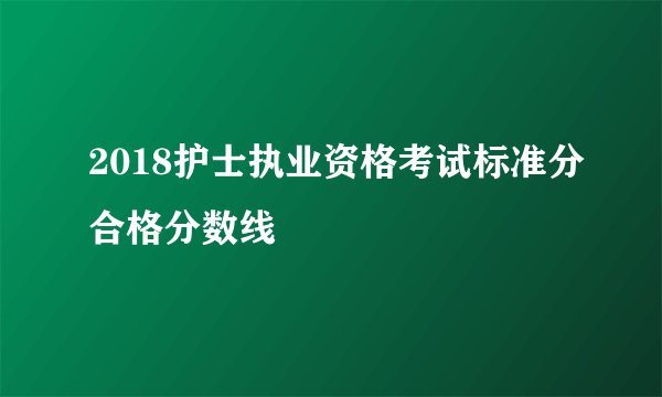 2018护士执业资格考试标准分合格分数线