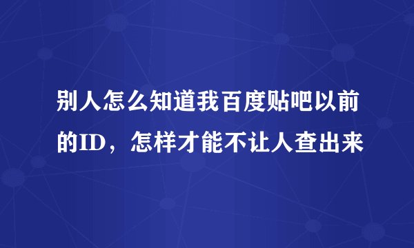 别人怎么知道我百度贴吧以前的ID，怎样才能不让人查出来