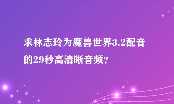 求林志玲为魔兽世界3.2配音的29秒高清晰音频？