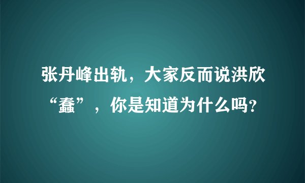 张丹峰出轨,大家反而说洪欣“蠢”,你是知道为什么吗?