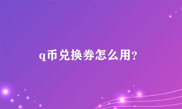 q币兑换券怎么用？