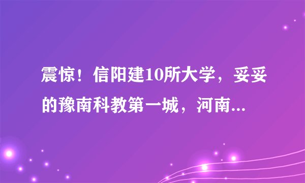 震惊！信阳建10所大学，妥妥的豫南科教第一城，河南高校前三