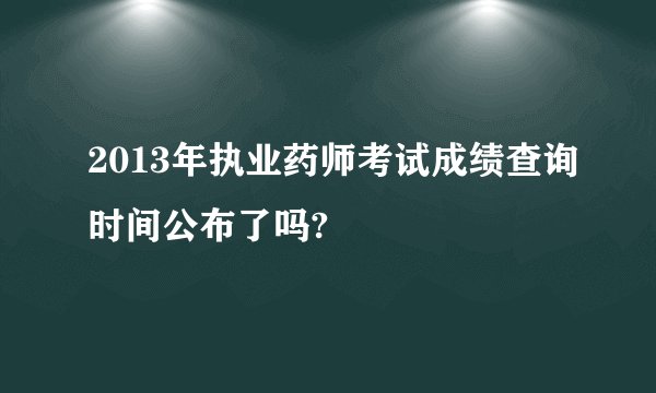 2013年执业药师考试成绩查询时间公布了吗?