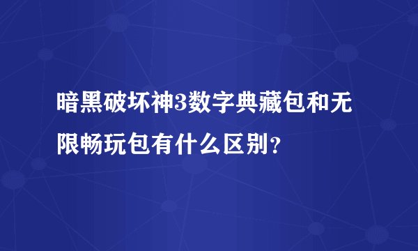 暗黑破坏神3数字典藏包和无限畅玩包有什么区别？