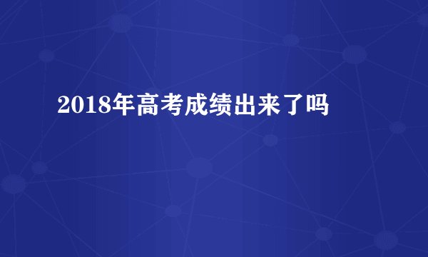 2018年高考成绩出来了吗