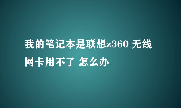 我的笔记本是联想z360 无线网卡用不了 怎么办