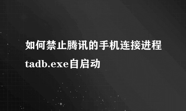 如何禁止腾讯的手机连接进程tadb.exe自启动