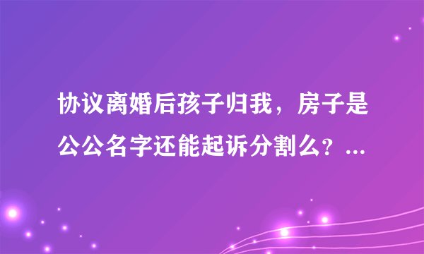 协议离婚后孩子归我，房子是公公名字还能起诉分割么？当时被前夫忽悠了说争也争不来就离了