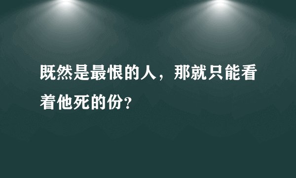 既然是最恨的人，那就只能看着他死的份？