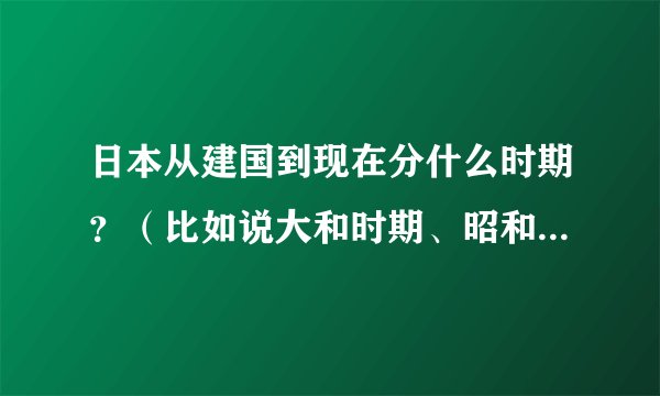 日本从建国到现在分什么时期？（比如说大和时期、昭和时期等）