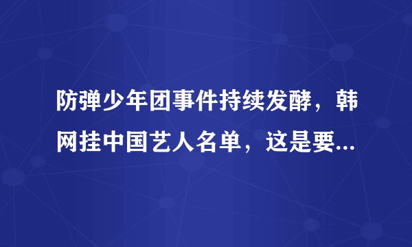 防弹少年团事件持续发酵，韩网挂中国艺人名单，这是要联合抵制