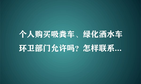 个人购买吸粪车、绿化洒水车环卫部门允许吗？怎样联系业务，怎么收费？拜托各位大虾帮忙，谢了！