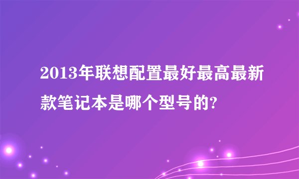 2013年联想配置最好最高最新款笔记本是哪个型号的?