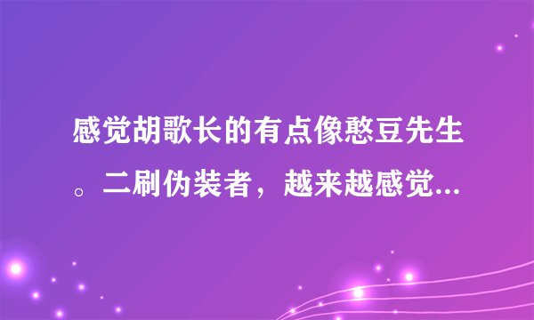 感觉胡歌长的有点像憨豆先生。二刷伪装者，越来越感觉神似，有些表情，神态都好像？