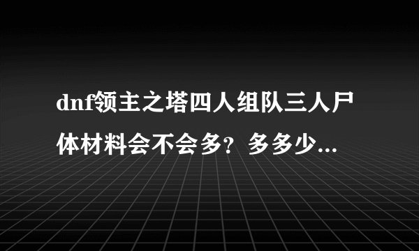 dnf领主之塔四人组队三人尸体材料会不会多？多多少？和四人组队四人都不尸体那个材料多？