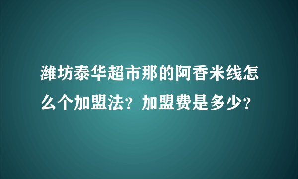潍坊泰华超市那的阿香米线怎么个加盟法？加盟费是多少？