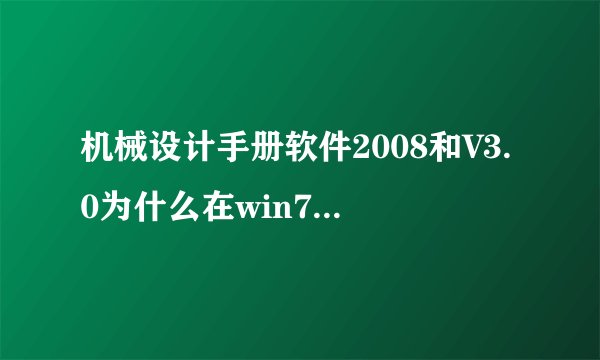 机械设计手册软件2008和V3.0为什么在win7安装了不能用啊，打开后什么也没有。
