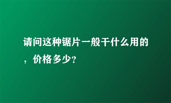 请问这种锯片一般干什么用的，价格多少？