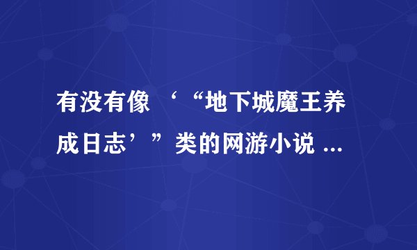 有没有像 ‘“地下城魔王养成日志’”类的网游小说 要完本的 谢谢