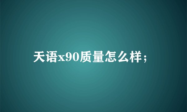 天语x90质量怎么样；