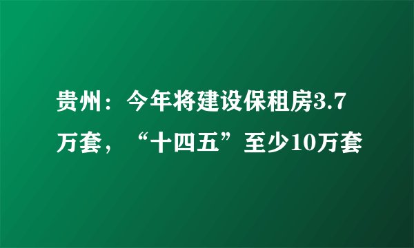 贵州：今年将建设保租房3.7万套，“十四五”至少10万套