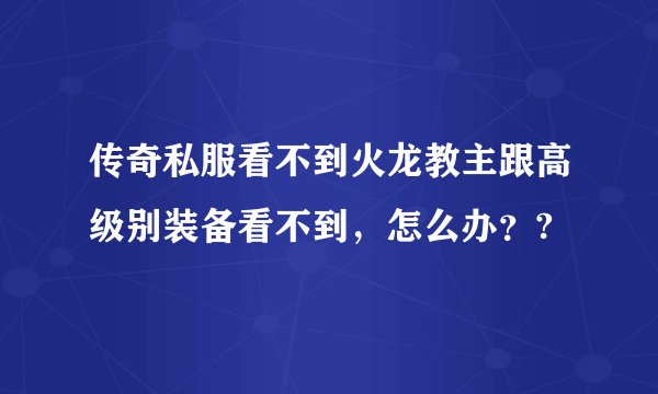 传奇私服看不到火龙教主跟高级别装备看不到，怎么办？?