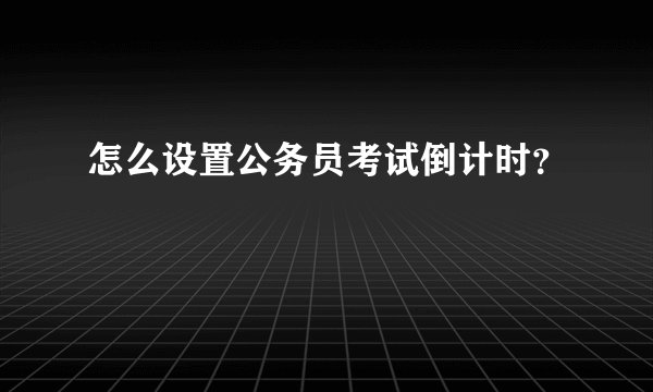 怎么设置公务员考试倒计时？