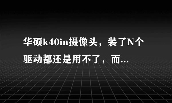 华硕k40in摄像头,装了N个驱动都还是用不了,而且设备管理器中也没有图像设备
