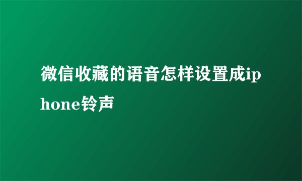 微信收藏的语音怎样设置成iphone铃声