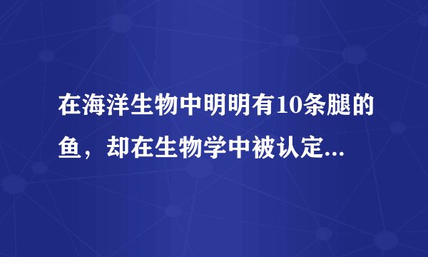 在海洋生物中明明有10条腿的鱼，却在生物学中被认定为没有腿的是什么鱼