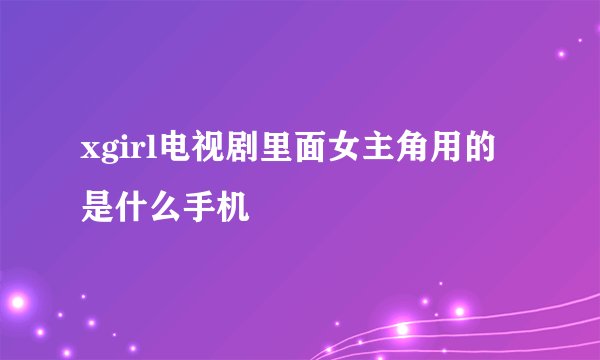 xgirl电视剧里面女主角用的是什么手机