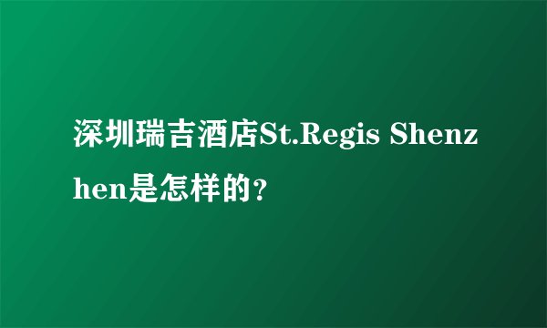 深圳瑞吉酒店St.Regis Shenzhen是怎样的？