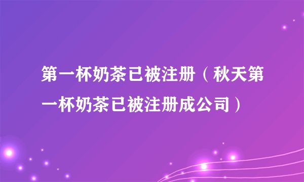 第一杯奶茶已被注册（秋天第一杯奶茶已被注册成公司）