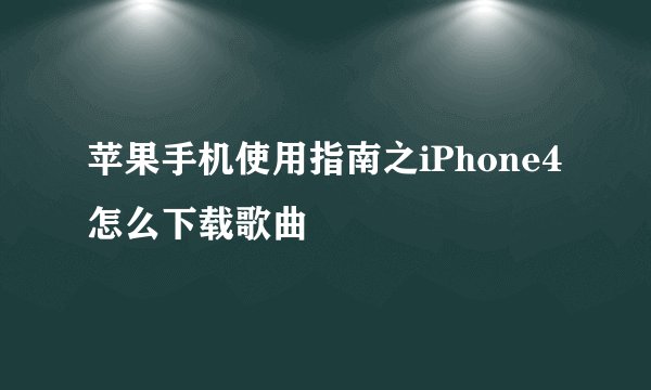 苹果手机使用指南之iPhone4怎么下载歌曲
