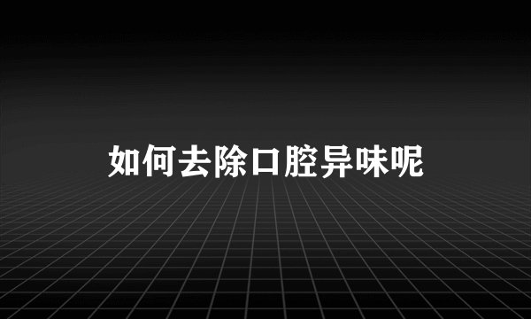 如何去除口腔异味呢