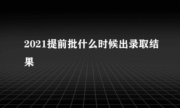 2021提前批什么时候出录取结果