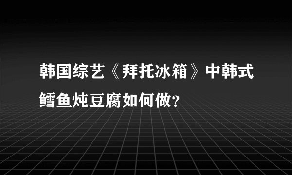 韩国综艺《拜托冰箱》中韩式鳕鱼炖豆腐如何做？