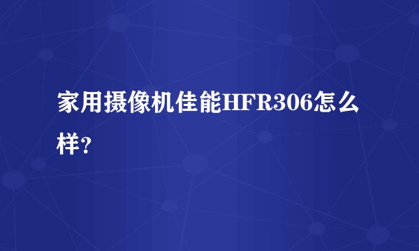 家用摄像机佳能HFR306怎么样？