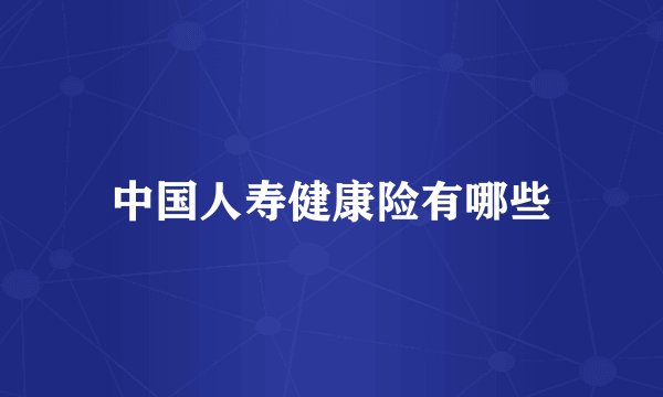 中国人寿健康险有哪些