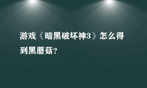 游戏《暗黑破坏神3》怎么得到黑蘑菇？