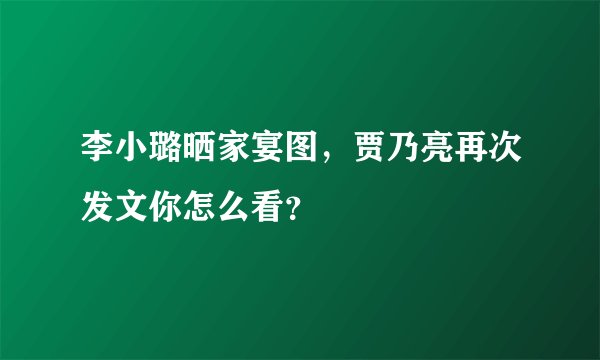 李小璐晒家宴图，贾乃亮再次发文你怎么看？