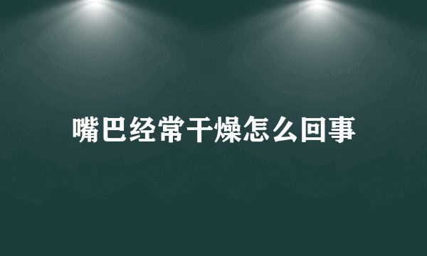 嘴巴经常干燥怎么回事