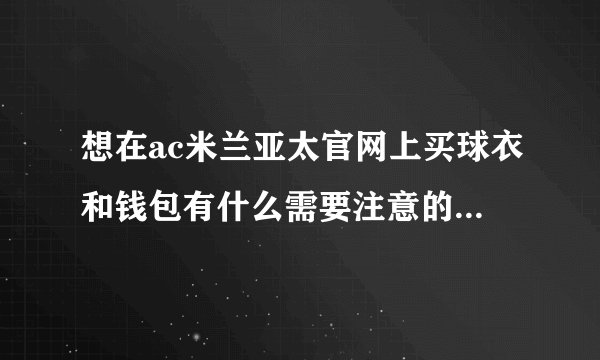 想在ac米兰亚太官网上买球衣和钱包有什么需要注意的呢？还有就是有关码数的匹配。